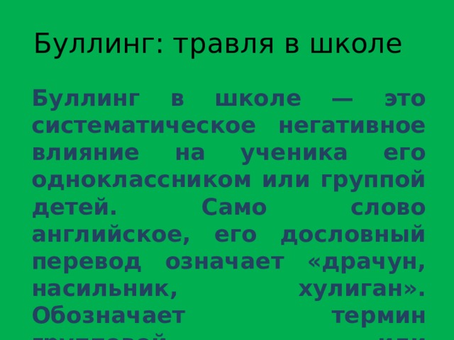 Буллинг: травля в школе Буллинг в школе — это систематическое негативное влияние на ученика его одноклассником или группой детей. Само слово английское, его дословный перевод означает «драчун, насильник, хулиган». Обозначает термин групповой или индивидуальный террор 