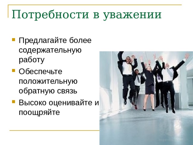 Потребности в уважении Предлагайте более содержательную работу Обеспечьте положительную обратную связь Высоко оценивайте и поощряйте 