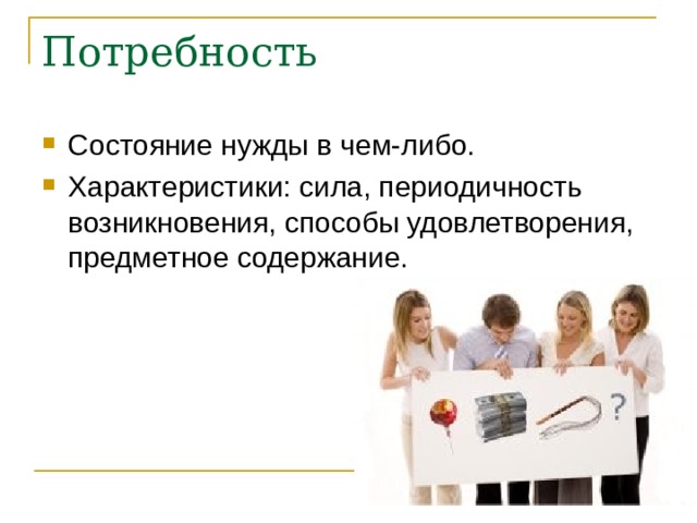 Потребность Состояние нужды в чем-либо. Характеристики: сила, периодичность возникновения, способы удовлетворения, предметное содержание. 