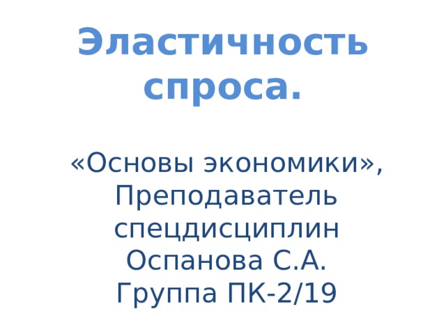 Эластичность спроса. «Основы экономики», Преподаватель спецдисциплин Оспанова С.А. Группа ПК-2/19 