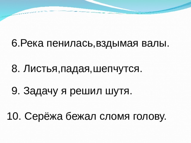 6.Река пенилась вздымая валы. , 8. Листья падая шепчутся. , , 9. Задачу я решил шутя. 10. Серёжа бежал сломя голову. 