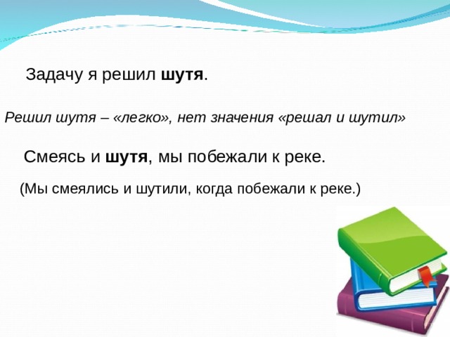  Задачу я решил шутя . Решил шутя – «легко», нет значения «решал и шутил»  Смеясь и шутя , мы побежали к реке. (Мы смеялись и шутили, когда побежали к реке.) 