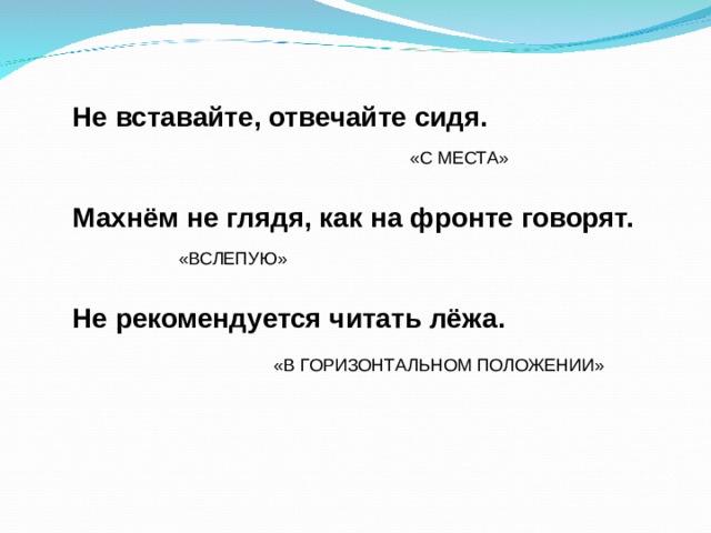 Не вставайте, отвечайте сидя.  Махнём не глядя, как на фронте говорят.  Не рекомендуется читать лёжа. «С МЕСТА» «ВСЛЕПУЮ» «В ГОРИЗОНТАЛЬНОМ ПОЛОЖЕНИИ» 
