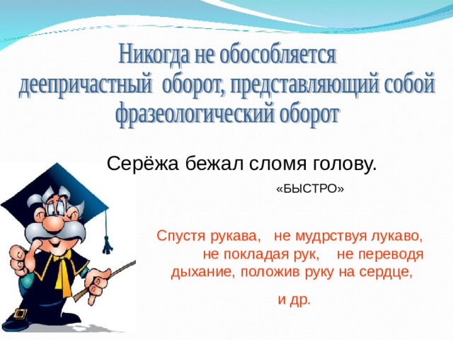 Серёжа бежал сломя голову. «БЫСТРО» Спустя рукава, не мудрствуя лукаво, не покладая рук, не переводя дыхание, положив руку на сердце, и др. 