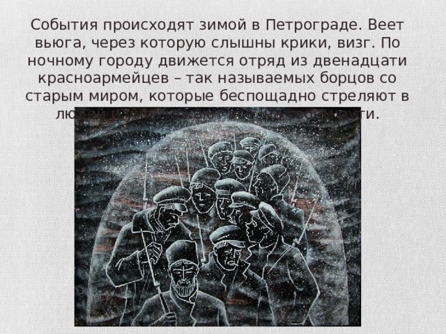 События происходят зимой в Петрограде. Веет вьюга, через которую слышны крики, визг. По ночному городу движется отряд из двенадцати красноармейцев – так называемых борцов со старым миром, которые беспощадно стреляют в людей и уничтожают все на своем пути. 
