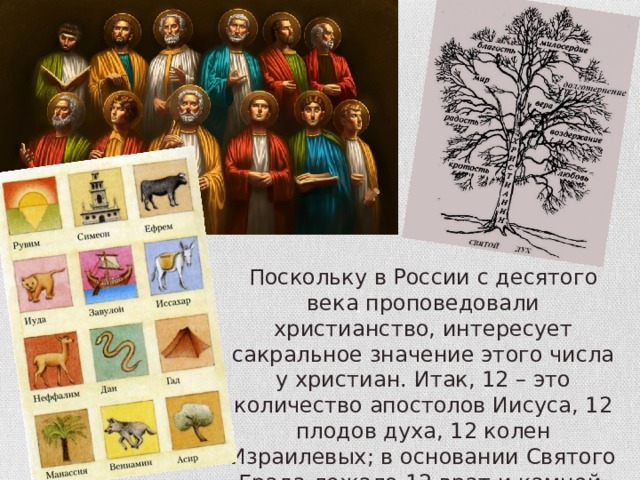 Поскольку в России с десятого века проповедовали христианство, интересует сакральное значение этого числа у христиан. Итак, 12 – это количество апостолов Иисуса, 12 плодов духа, 12 колен Израилевых; в основании Святого Града лежало 12 врат и камней, что тоже очень символично. 
