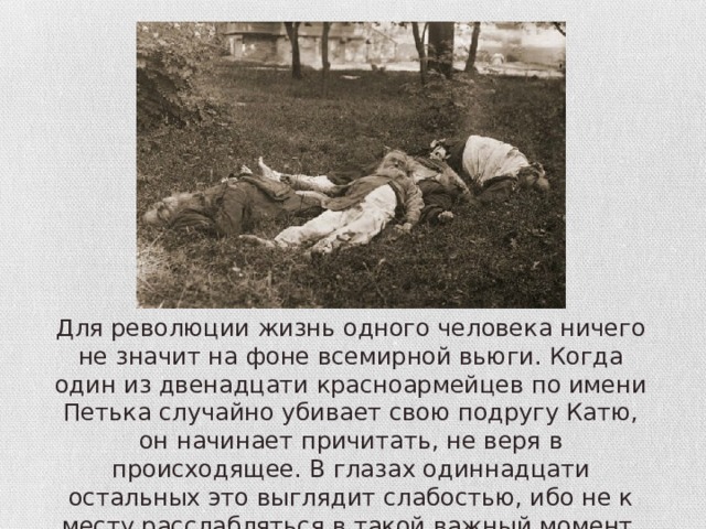 Для революции жизнь одного человека ничего не значит на фоне всемирной вьюги. Когда один из двенадцати красноармейцев по имени Петька случайно убивает свою подругу Катю, он начинает причитать, не веря в происходящее. В глазах одиннадцати остальных это выглядит слабостью, ибо не к месту расслабляться в такой важный момент, когда решается судьба России. 