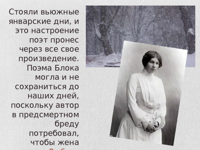Стояли вьюжные январские дни, и это настроение поэт пронес через все свое произведение. Поэма Блока могла и не сохраниться до наших дней, поскольку автор в предсмертном бреду потребовал, чтобы жена Любовь Менделеевна сожгла его детище, но она этого не сделала. 