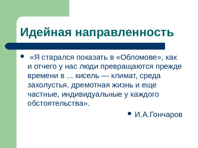 Идейная направленность   «Я старался показать в «Обломове», как и отчего у нас люди превращаются прежде времени в ... кисель — климат, среда захолустья, дремотная жизнь и еще частные, индивидуальные у каждого обстоятельства». И.А.Гончаров 