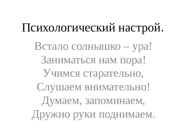 Психологический настрой . Встало солнышко – ура!   Заниматься нам пора!   Учимся старательно,   Слушаем внимательно!   Думаем, запоминаем,   Дружно руки поднимаем.  