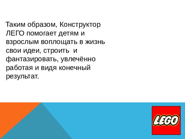  Таким образом, Конструктор  ЛЕГО помогает детям и  взрослым воплощать в жизнь  свои идеи, строить и  фантазировать, увлечённо  работая и видя конечный  результат.    