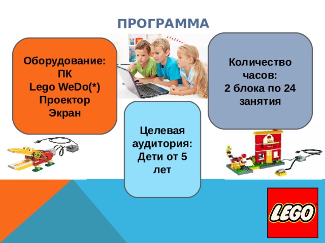 ПРОГРАММА Количество часов: 2 блока по 24 занятия Оборудование: ПК Lego WeDo (*) Проектор Экран Целевая аудитория: Дети от 5 лет 