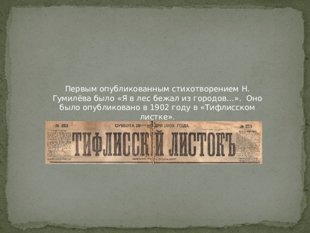 Первым опубликованным стихотворением Н. Гумилёва было «Я в лес бежал из городов…». Оно было опубликовано в 1902 году в «Тифлисском листке». 