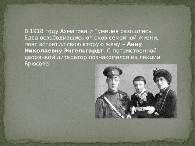 В 1918 году Ахматова и Гумилев разошлись. Едва освободившись от оков семейной жизни, поэт встретил свою вторую жену – Анну Николаевну Энгельгардт . С потомственной дворянкой литератор познакомился на лекции Брюсова. 