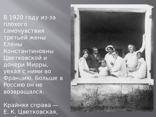 В 1920 году из-за плохого самочувствия третьей жены Елены Константиновны Цветковской и дочери Мирры, уехал с ними во Францию. Больше в Россию он не возвращался. Крайняя справа — Е. К. Цветковская, крайняя слева — дочь Мирра. 