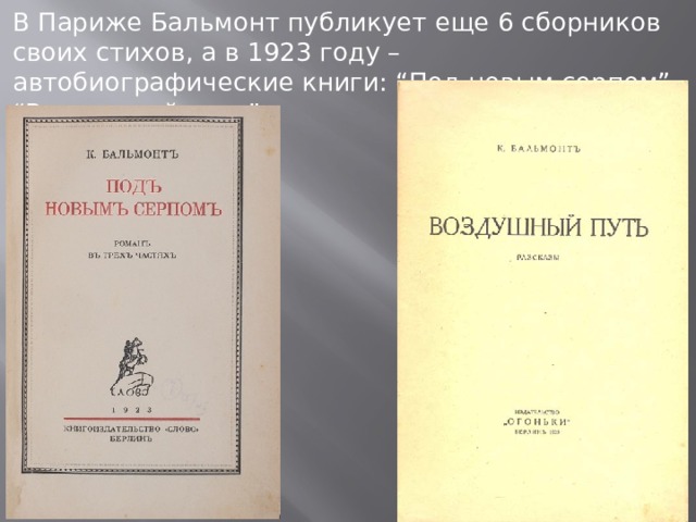В Париже Бальмонт публикует еще 6 сборников своих стихов, а в 1923 году – автобиографические книги: “Под новым серпом”, “Воздушный путь”. 