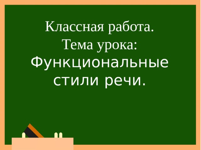 Классная работа. Тема урока: Функциональные стили речи. 