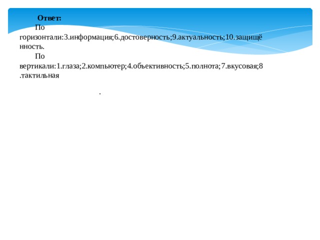  Ответ: По горизонтали:3.информация;6.достоверность;9.актуальность;10.защищённость. По вертикали:1.глаза;2.компьютер;4.объективность;5.полнота;7.вкусовая;8.тактильная . 