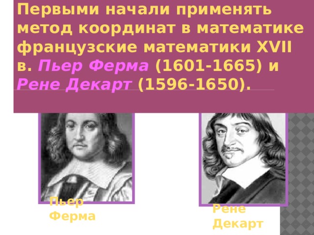 Первыми начали применять метод координат в математике французские математики XVII в.  Пьер Ферма  (1601-1665) и  Рене Декарт  (1596-1650).   Пьер Ферма  Рене Декарт  