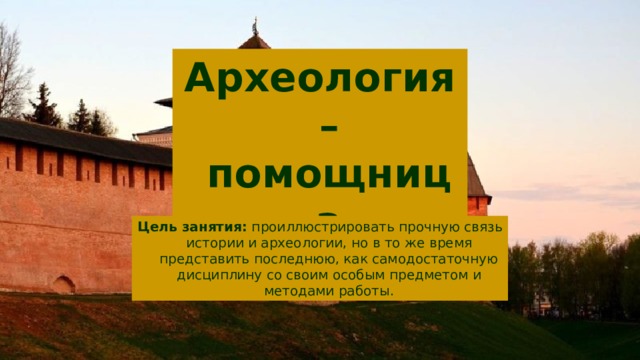 Археология – помощница историков Цель занятия: проиллюстрировать прочную связь истории и археологии, но в то же время представить последнюю, как самодостаточную дисциплину со своим особым предметом и методами работы. 