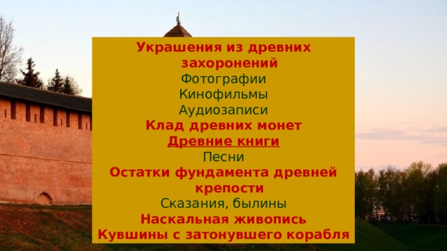 Украшения из древних захоронений Фотографии Кинофильмы Аудиозаписи Клад древних монет Древние книги Песни Остатки фундамента древней крепости Сказания, былины Наскальная живопись Кувшины с затонувшего корабля 