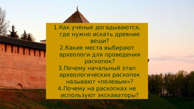 Как ученые догадываются, где нужно искать древние вещи? Какие места выбирают археологи для проведения раскопок? Почему начальный этап археологических раскопок называют «полевым»? Почему на раскопках не используют экскаваторы? 