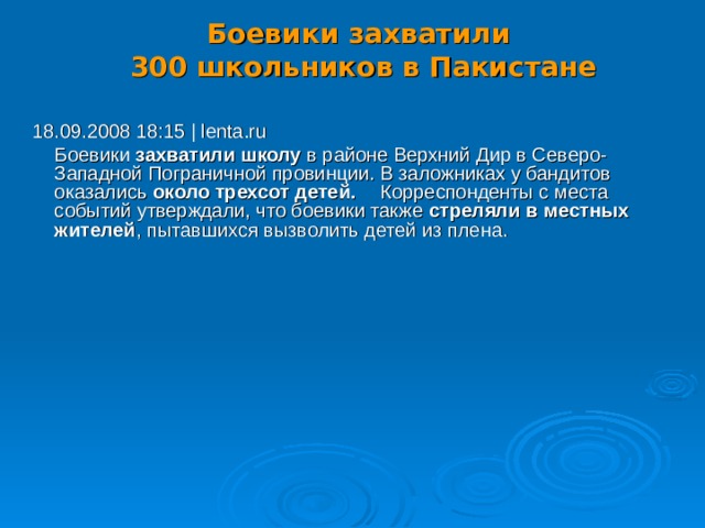 Боевики захватили  300 школьников в Пакистане   18.09.2008 18:15 | lenta.ru  Боевики захватили школу в районе Верхний Дир в Северо-Западной Пограничной провинции. В заложниках у бандитов оказались около трехсот детей.   Корреспонденты с места событий утверждали, что боевики также стреляли в местных жителей , пытавшихся вызволить детей из плена. 17 
