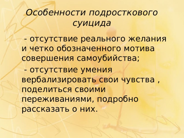 Особенности подросткового суицида  - отсутствие реального желания и четко обозначенного мотива совершения самоубийства;  - отсутствие умения вербализировать свои чувства , поделиться своими переживаниями, подробно рассказать о них. 