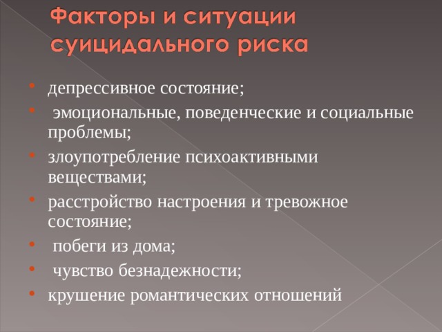депрессивное состояние;  эмоциональные, поведенческие и социальные проблемы; злоупотребление психоактивными веществами; расстройство настроения и тревожное состояние;  побеги из дома;  чувство безнадежности; крушение романтических отношений 
