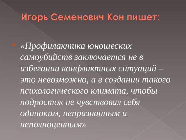 «Профилактика юношеских самоубийств заключается не в избегании конфликтных ситуаций – это невозможно, а в создании такого психологического климата, чтобы подросток не чувствовал себя одиноким, непризнанным и неполноценным» 