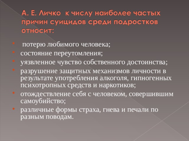  потерю любимого человека; состояние переутомления; уязвленное чувство собственного достоинства; разрушение защитных механизмов личности в результате употребления алкоголя, гипногенных психотропных средств и наркотиков; отождествление себя с человеком, совершившим самоубийство; различные формы страха, гнева и печали по разным поводам.  