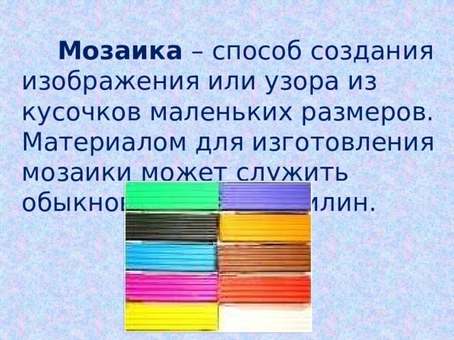  Мозаика – способ создания изображения или узора из кусочков маленьких размеров. Материалом для изготовления мозаики может служить обыкновенный пластилин. 