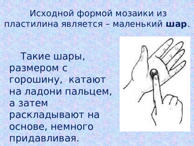  Исходной формой мозаики из пластилина является – маленький шар .  Такие шары, размером с горошину, катают на ладони пальцем, а затем раскладывают на основе, немного придавливая. 