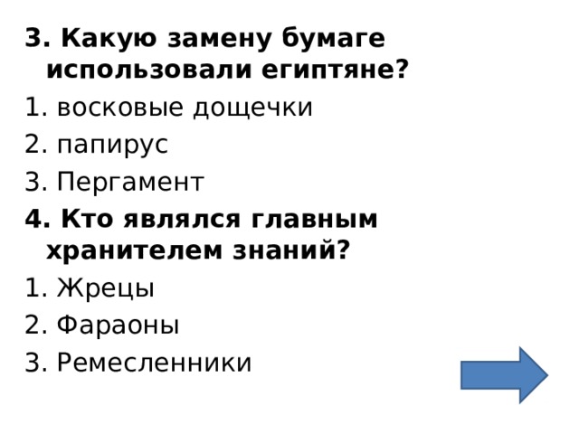 3. Какую замену бумаге использовали египтяне? 1. восковые дощечки 2. папирус 3. Пергамент 4. Кто являлся главным хранителем знаний? 1. Жрецы 2. Фараоны 3. Ремесленники 