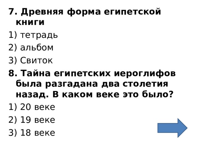7. Древняя форма египетской книги 1) тетрадь 2) альбом 3) Свиток 8. Тайна египетских иероглифов была разгадана два столетия назад. В каком веке это было? 1) 20 веке 2) 19 веке 3) 18 веке 