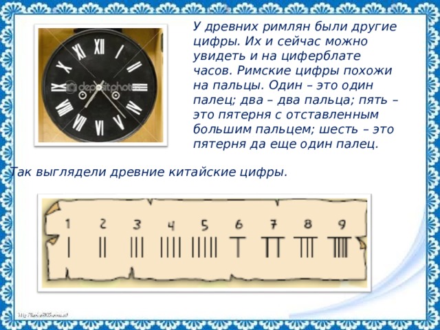 У древних римлян были другие цифры. Их и сейчас можно увидеть и на циферблате часов. Римские цифры похожи на пальцы. Один – это один палец; два – два пальца; пять – это пятерня с отставленным большим пальцем; шесть – это пятерня да еще один палец. Так выглядели древние китайские цифры. 