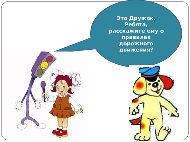 Это Дружок. Ребята, расскаж и т е  ему о правилах дорожного движения ? 