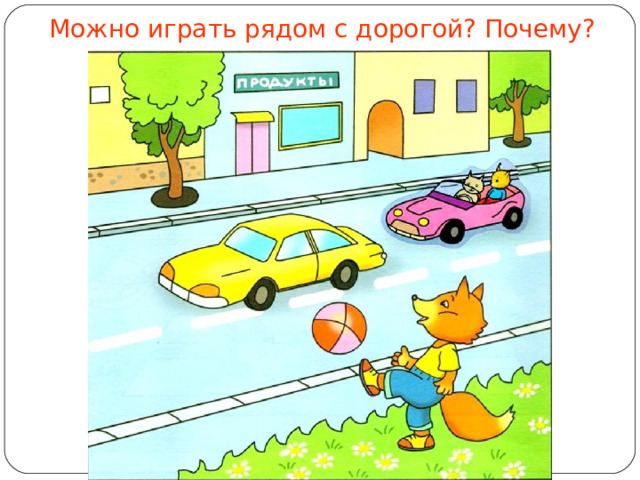 Можно играть рядом с дорогой? Почему? 
