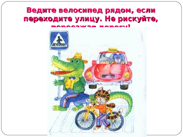 Ведите велосипед рядом, если переходите улицу. Не рискуйте, переезжая дорогу!  