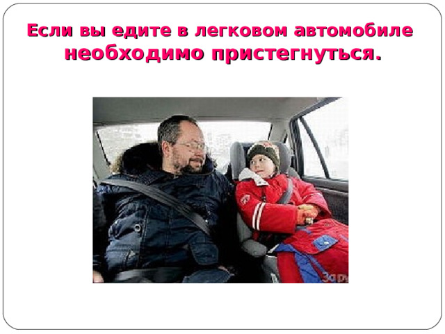 Если вы едите в легковом автомобиле необходимо пристегнуться .  