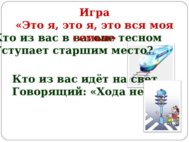 Игра «Это я, это я, это вся моя семья» Кто из вас в вагоне тесном Уступает старшим место? Кто из вас идёт на свет, Говорящий: «Хода нет!»  