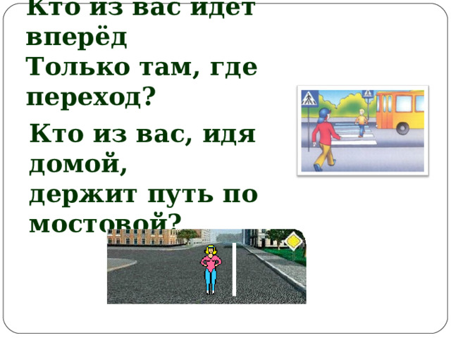 Кто из вас идёт вперёд Только там, где переход? Кто из вас, идя домой, держит путь по мостовой? 