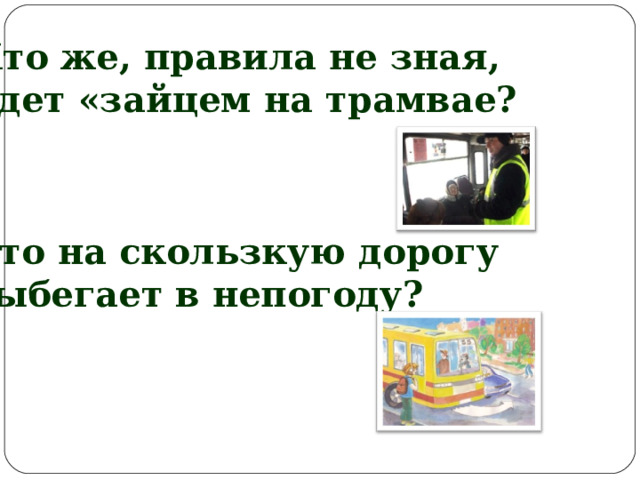 Кто же, правила не зная, Едет «зайцем на трамвае? Кто на скользкую дорогу выбегает в непогоду? 