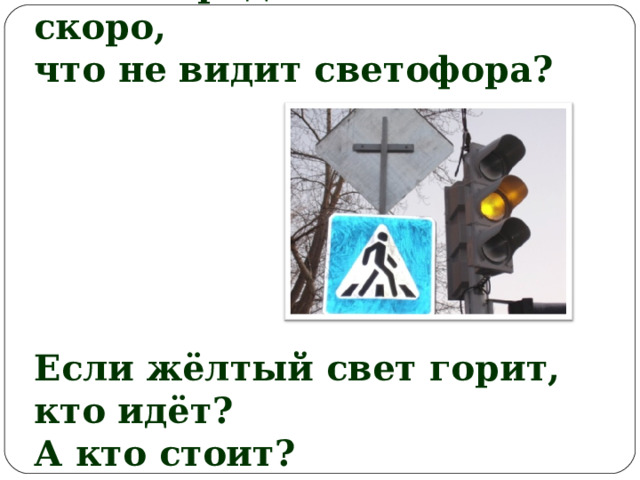 Кто вперёд летит так скоро, что не видит светофора?       Если жёлтый свет горит, кто идёт? А кто стоит?  