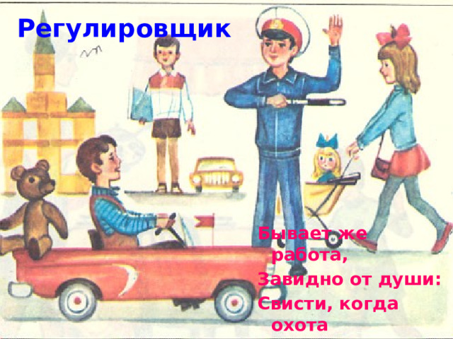 Регулировщик Бывает же работа, Завидно от души: Свисти, когда охота И палочкой маши.  