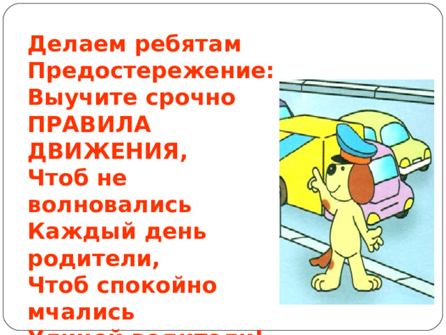 Делаем ребятам Предостережение: Выучите срочно ПРАВИЛА ДВИЖЕНИЯ, Чтоб не волновались Каждый день родители, Чтоб спокойно мчались Улицей водители! 