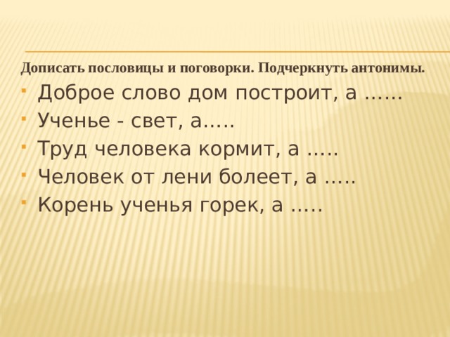 Дописать пословицы и поговорки. Подчеркнуть антонимы. Доброе слово дом построит, а …… Ученье - свет, а….. Труд человека кормит, а ….. Человек от лени болеет, а ….. Корень ученья горек, а ….. 