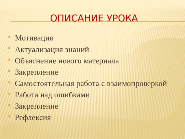 Описание урока Мотивация Актуализация знаний Объяснение нового материала Закрепление Самостоятельная работа с взаимопроверкой Работа над ошибками Закрепление Рефлексия 
