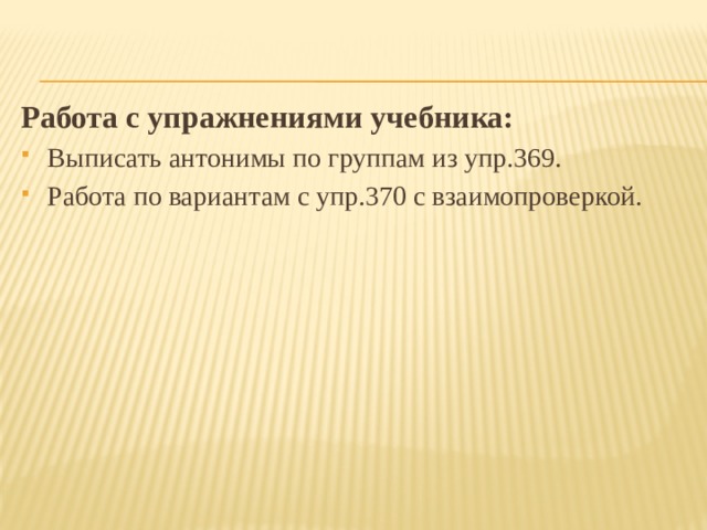 Работа с упражнениями учебника: Выписать антонимы по группам из упр.369. Работа по вариантам с упр.370 с взаимопроверкой. 