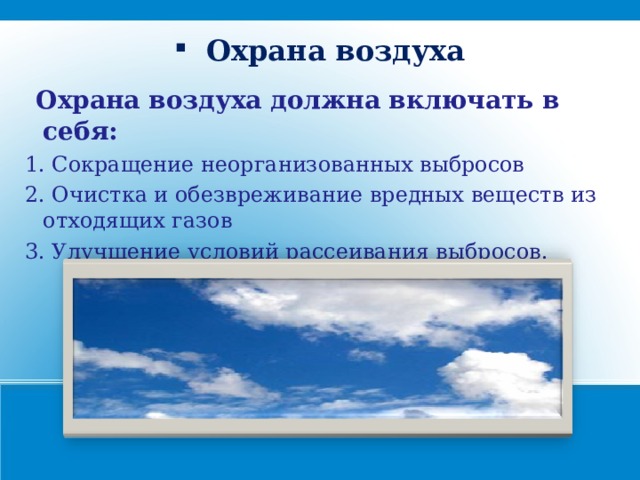 Охрана воздуха  Охрана воздуха должна включать в себя: 1. Сокращение неорганизованных выбросов 2. Очистка и обезвреживание вредных веществ из отходящих газов 3. Улучшение условий рассеивания выбросов.   21 